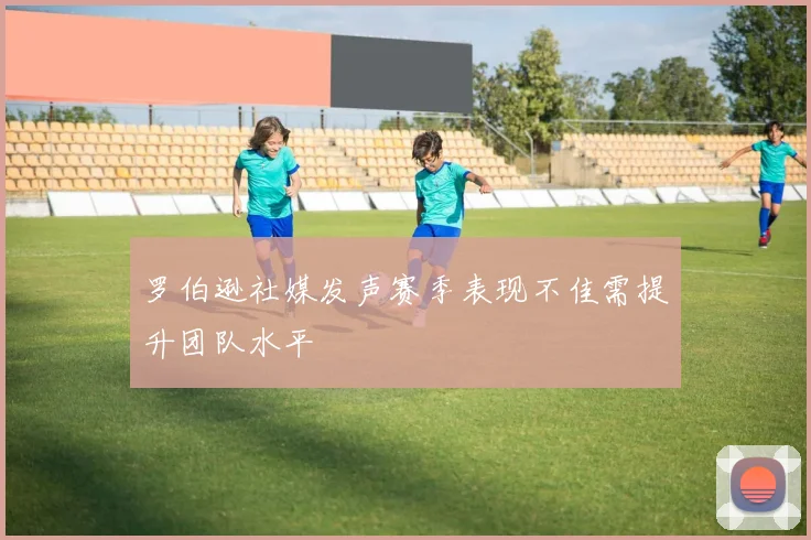罗伯逊社媒发声赛季表现不佳需提升团队水平
