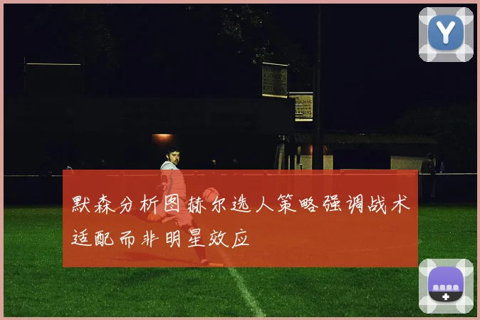 默森分析图赫尔选人策略强调战术适配而非明星效应