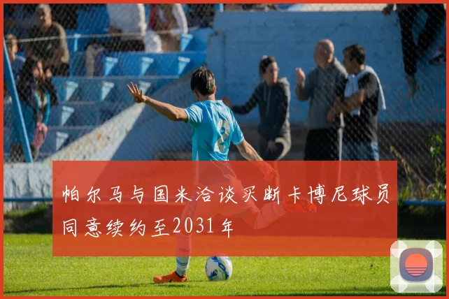帕尔马与国米洽谈买断卡博尼球员同意续约至2031年