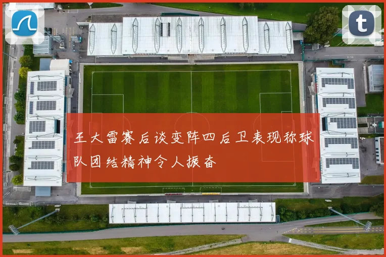 王大雷赛后谈变阵四后卫表现称球队团结精神令人振奋
