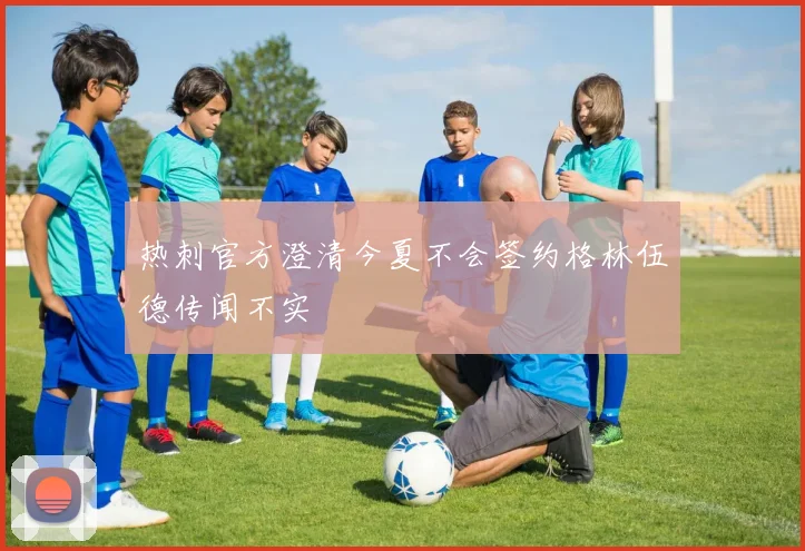 热刺官方澄清今夏不会签约格林伍德传闻不实