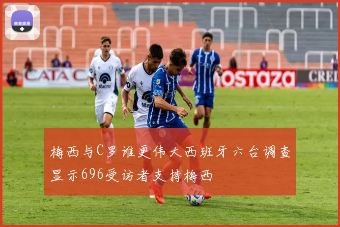 梅西与C罗谁更伟大西班牙六台调查显示696受访者支持梅西