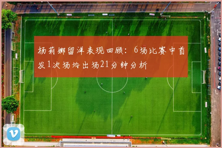 杨莉娜留洋表现回顾：6场比赛中首发1次场均出场21分钟分析
