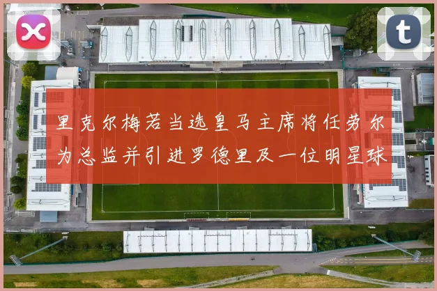 里克尔梅若当选皇马主席将任劳尔为总监并引进罗德里及一位明星球员