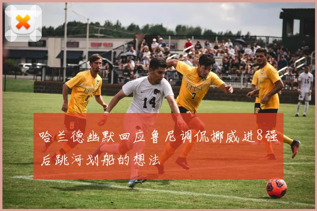 哈兰德幽默回应鲁尼调侃挪威进8强后跳河划船的想法