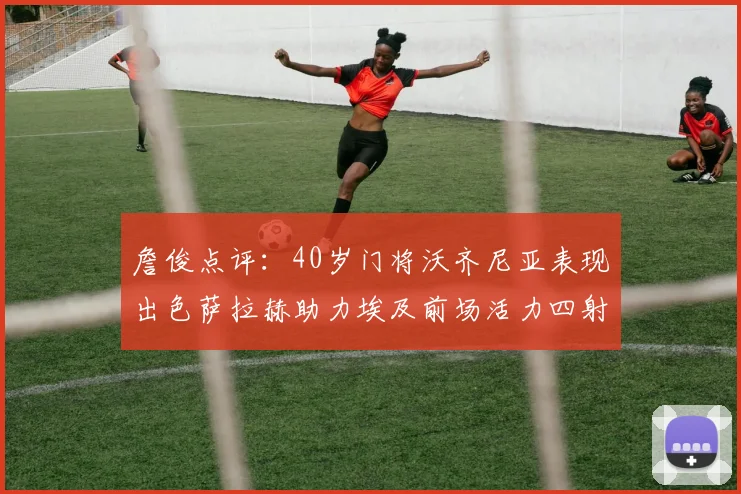 詹俊点评：40岁门将沃齐尼亚表现出色萨拉赫助力埃及前场活力四射
