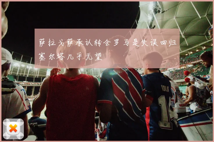 萨拉戈萨承认转会罗马是失误回归塞尔塔几乎无望