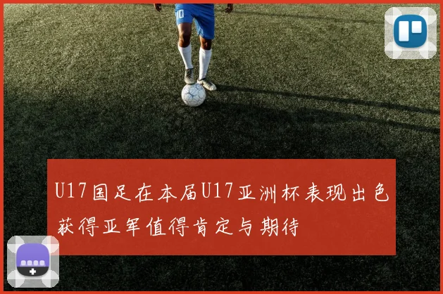 U17国足在本届U17亚洲杯表现出色获得亚军值得肯定与期待