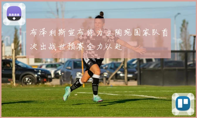 布泽利斯宣布将为立陶宛国家队首次出战世预赛全力以赴