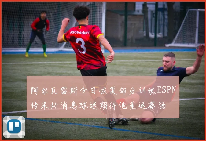 阿尔瓦雷斯今日恢复部分训练ESPN传来好消息球迷期待他重返赛场
