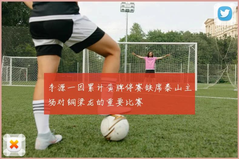 李源一因累计黄牌停赛缺席泰山主场对铜梁龙的重要比赛