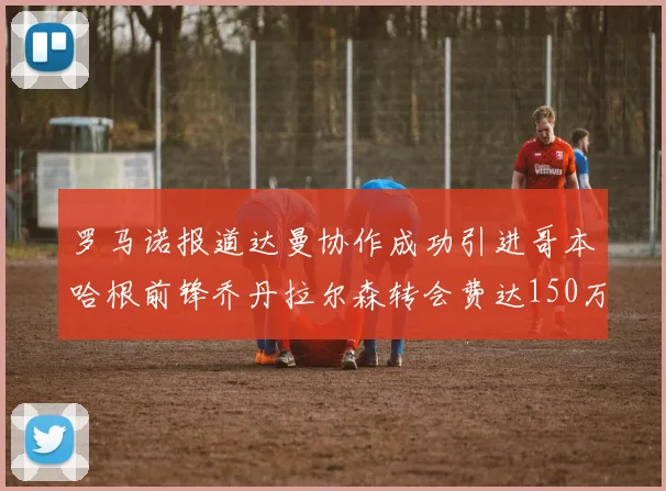罗马诺报道达曼协作成功引进哥本哈根前锋乔丹拉尔森转会费达150万美元