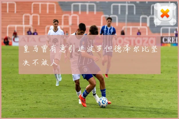 皇马曾有意引进波罗但德泽尔比坚决不放人