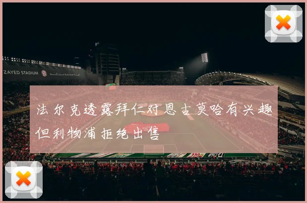 法尔克透露拜仁对恩古莫哈有兴趣但利物浦拒绝出售